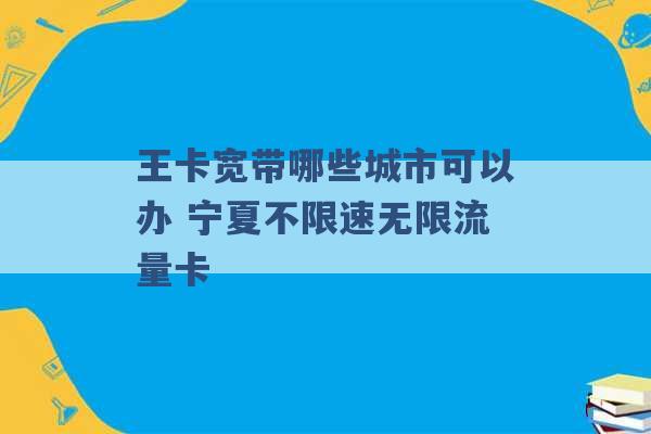 王卡宽带哪些城市可以办 宁夏不限速无限流量卡 -第1张图片-电信联通移动号卡网