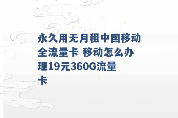 永久用无月租中国移动全流量卡 移动怎么办理19元360G流量卡 -第1张图片-电信联通移动号卡网