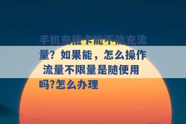 手机充值卡能不能充流量？如果能，怎么操作 流量不限量是随便用吗?怎么办理 -第1张图片-电信联通移动号卡网