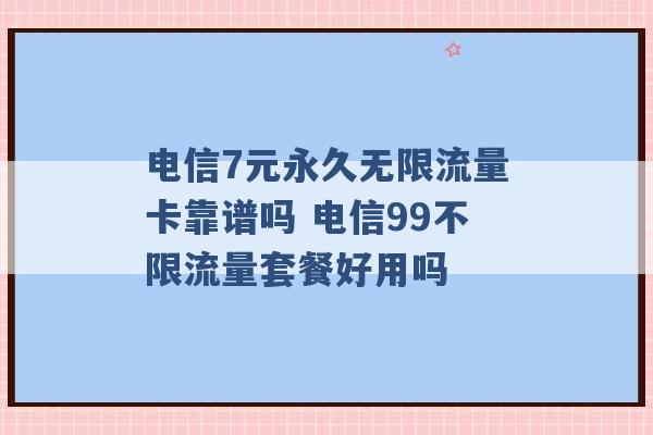 电信7元永久无限流量卡靠谱吗 电信99不限流量套餐好用吗 -第1张图片-电信联通移动号卡网