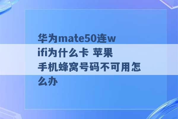 华为mate50连wifi为什么卡 苹果手机蜂窝号码不可用怎么办 -第1张图片-电信联通移动号卡网