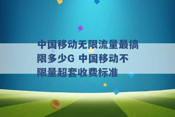 中国移动无限流量最搞限多少G 中国移动不限量超套收费标准 -第1张图片-电信联通移动号卡网