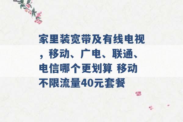 家里装宽带及有线电视，移动、广电、联通、电信哪个更划算 移动不限流量40元套餐 -第1张图片-电信联通移动号卡网