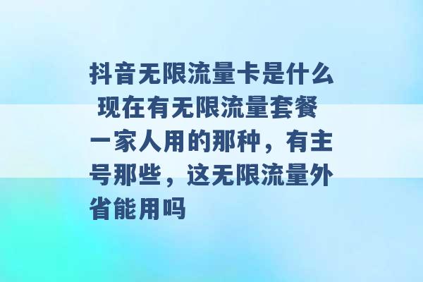 抖音无限流量卡是什么 现在有无限流量套餐一家人用的那种，有主号那些，这无限流量外省能用吗 -第1张图片-电信联通移动号卡网