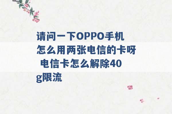 请问一下OPPO手机怎么用两张电信的卡呀 电信卡怎么解除40g限流 -第1张图片-电信联通移动号卡网