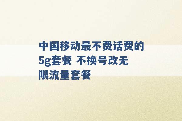 中国移动最不费话费的5g套餐 不换号改无限流量套餐 -第1张图片-电信联通移动号卡网