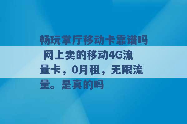 畅玩掌厅移动卡靠谱吗 网上卖的移动4G流量卡，0月租，无限流量。是真的吗 -第1张图片-电信联通移动号卡网