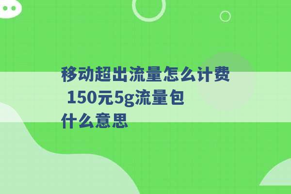 移动超出流量怎么计费 150元5g流量包什么意思 -第1张图片-电信联通移动号卡网