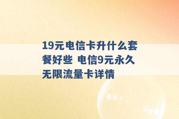 19元电信卡升什么套餐好些 电信9元永久无限流量卡详情 -第1张图片-电信联通移动号卡网