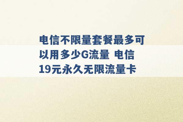 电信不限量套餐最多可以用多少G流量 电信19元永久无限流量卡 -第1张图片-电信联通移动号卡网