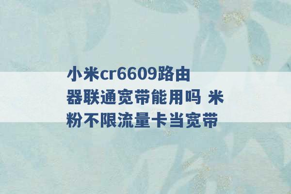 小米cr6609路由器联通宽带能用吗 米粉不限流量卡当宽带 -第1张图片-电信联通移动号卡网