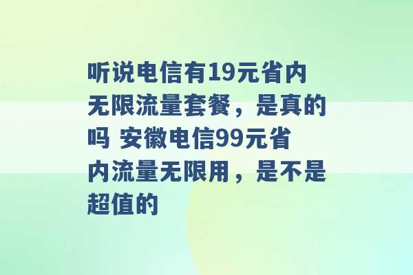 听说电信有19元省内无限流量套餐，是真的吗 安徽电信99元省内流量无限用，是不是超值的 -第1张图片-电信联通移动号卡网