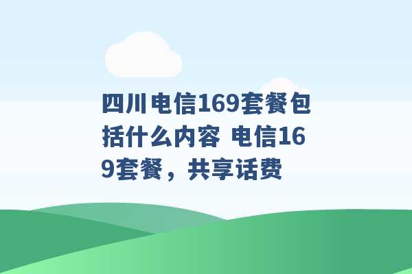 四川电信169套餐包括什么内容 电信169套餐，共享话费 -第1张图片-电信联通移动号卡网