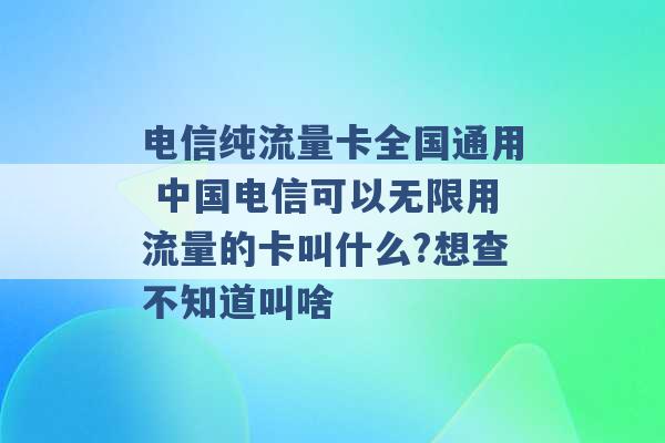 电信纯流量卡全国通用 中国电信可以无限用流量的卡叫什么?想查不知道叫啥 -第1张图片-电信联通移动号卡网