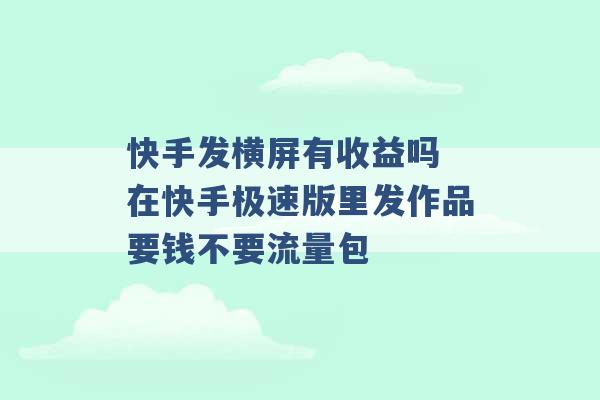 快手发横屏有收益吗 在快手极速版里发作品要钱不要流量包 -第1张图片-电信联通移动号卡网