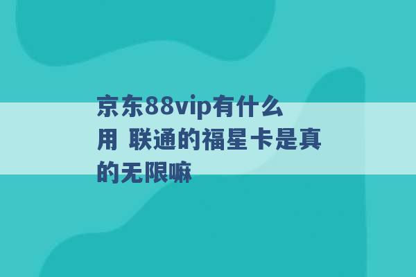 京东88vip有什么用 联通的福星卡是真的无限嘛 -第1张图片-电信联通移动号卡网