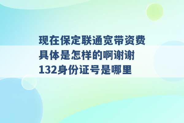 现在保定联通宽带资费具体是怎样的啊谢谢 132身份证号是哪里 -第1张图片-电信联通移动号卡网