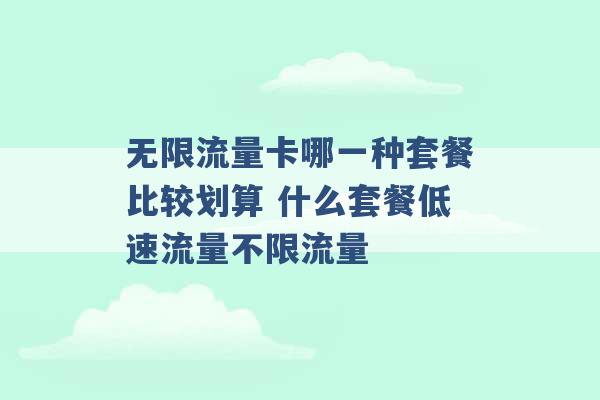 无限流量卡哪一种套餐比较划算 什么套餐低速流量不限流量 -第1张图片-电信联通移动号卡网