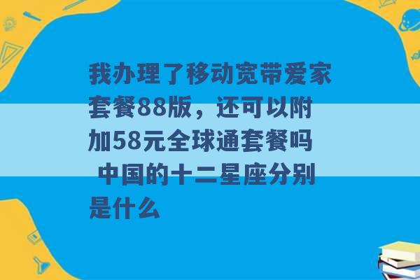 我办理了移动宽带爱家套餐88版，还可以附加58元全球通套餐吗 中国的十二星座分别是什么 -第1张图片-电信联通移动号卡网