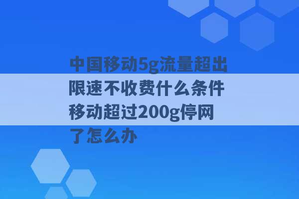 中国移动5g流量超出限速不收费什么条件 移动超过200g停网了怎么办 -第1张图片-电信联通移动号卡网