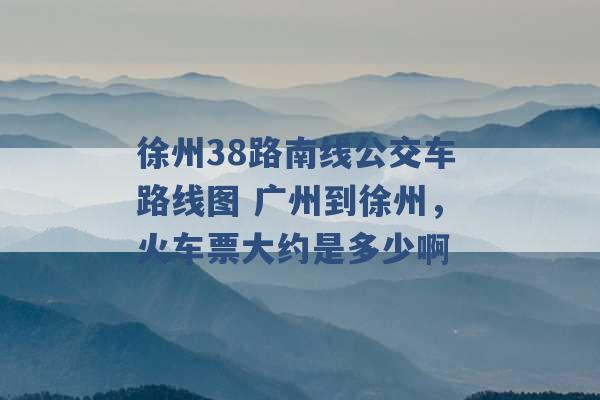 徐州38路南线公交车路线图 广州到徐州，火车票大约是多少啊 -第1张图片-电信联通移动号卡网