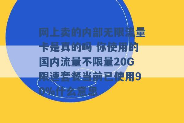 网上卖的内部无限流量卡是真的吗 你使用的国内流量不限量20G限速套餐当前已使用90%什么意思 -第1张图片-电信联通移动号卡网