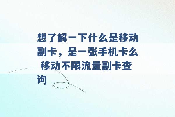 想了解一下什么是移动副卡，是一张手机卡么 移动不限流量副卡查询 -第1张图片-电信联通移动号卡网