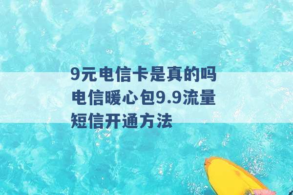 9元电信卡是真的吗 电信暖心包9.9流量短信开通方法 -第1张图片-电信联通移动号卡网