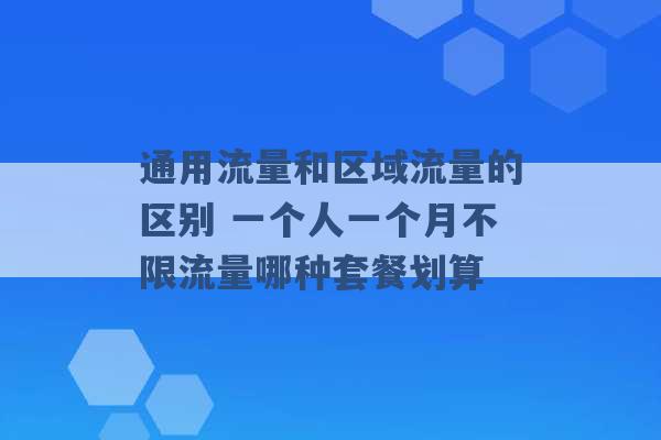 通用流量和区域流量的区别 一个人一个月不限流量哪种套餐划算 -第1张图片-电信联通移动号卡网