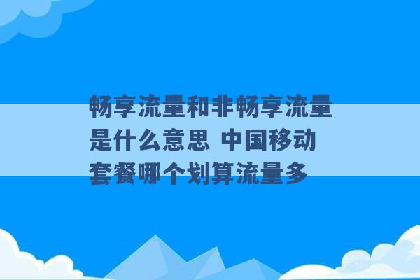 畅享流量和非畅享流量是什么意思 中国移动套餐哪个划算流量多 -第1张图片-电信联通移动号卡网