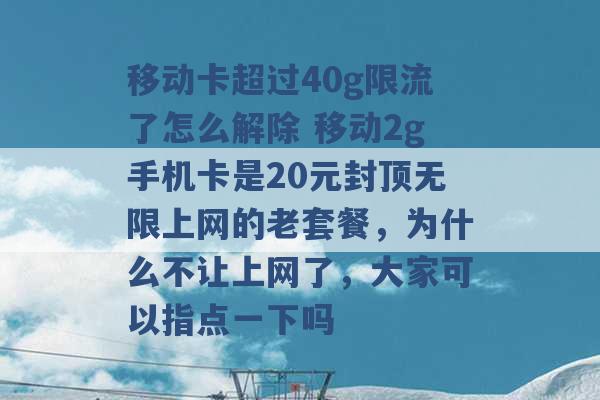 移动卡超过40g限流了怎么解除 移动2g手机卡是20元封顶无限上网的老套餐，为什么不让上网了，大家可以指点一下吗 -第1张图片-电信联通移动号卡网