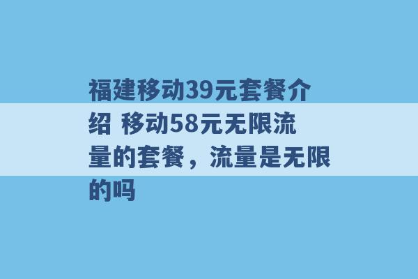 福建移动39元套餐介绍 移动58元无限流量的套餐，流量是无限的吗 -第1张图片-电信联通移动号卡网