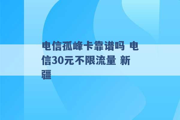 电信孤峰卡靠谱吗 电信30元不限流量 新疆 -第1张图片-电信联通移动号卡网