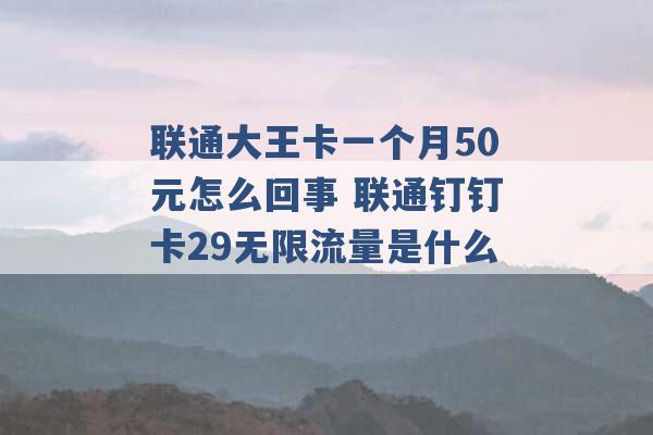 联通大王卡一个月50元怎么回事 联通钉钉卡29无限流量是什么 -第1张图片-电信联通移动号卡网