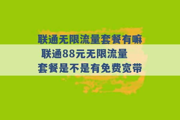 联通无限流量套餐有嘛 联通88元无限流量套餐是不是有免费宽带 -第1张图片-电信联通移动号卡网