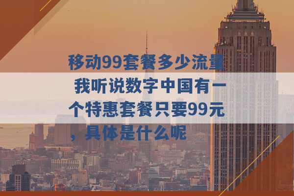 移动99套餐多少流量 我听说数字中国有一个特惠套餐只要99元，具体是什么呢 -第1张图片-电信联通移动号卡网