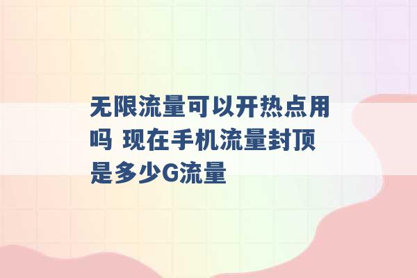 无限流量可以开热点用吗 现在手机流量封顶是多少G流量 -第1张图片-电信联通移动号卡网