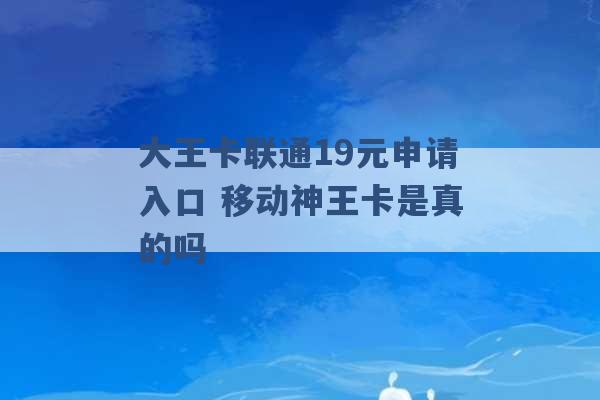 大王卡联通19元申请入口 移动神王卡是真的吗 -第1张图片-电信联通移动号卡网