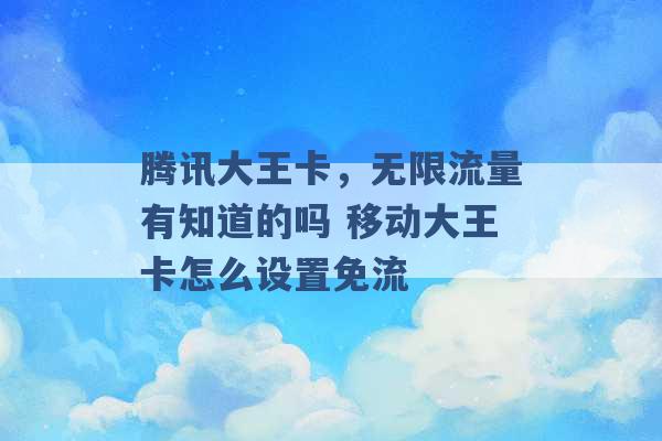 腾讯大王卡，无限流量有知道的吗 移动大王卡怎么设置免流 -第1张图片-电信联通移动号卡网