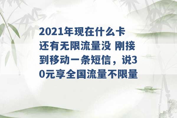 2021年现在什么卡还有无限流量没 刚接到移动一条短信，说30元享全国流量不限量 -第1张图片-电信联通移动号卡网