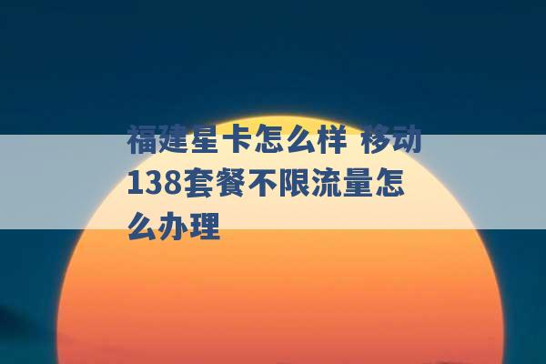 福建星卡怎么样 移动138套餐不限流量怎么办理 -第1张图片-电信联通移动号卡网