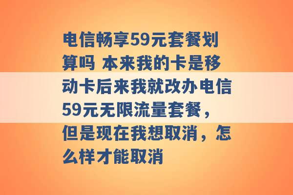 电信畅享59元套餐划算吗 本来我的卡是移动卡后来我就改办电信59元无限流量套餐，但是现在我想取消，怎么样才能取消 -第1张图片-电信联通移动号卡网