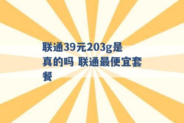 联通39元203g是真的吗 联通最便宜套餐 -第1张图片-电信联通移动号卡网