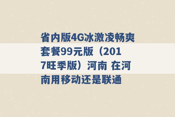 省内版4G冰激凌畅爽套餐99元版（2017旺季版）河南 在河南用移动还是联通 -第1张图片-电信联通移动号卡网