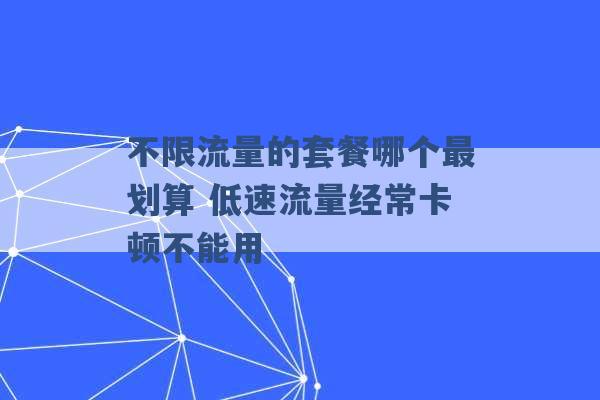 不限流量的套餐哪个最划算 低速流量经常卡顿不能用 -第1张图片-电信联通移动号卡网