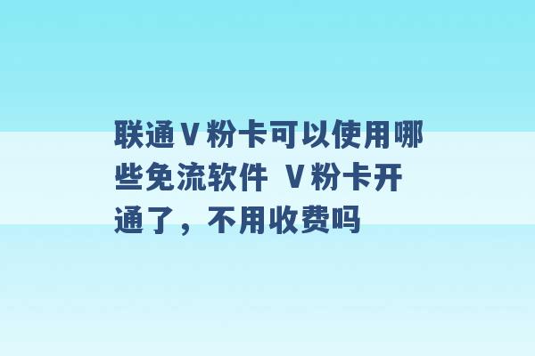 联通Ｖ粉卡可以使用哪些免流软件 Ⅴ粉卡开通了，不用收费吗 -第1张图片-电信联通移动号卡网