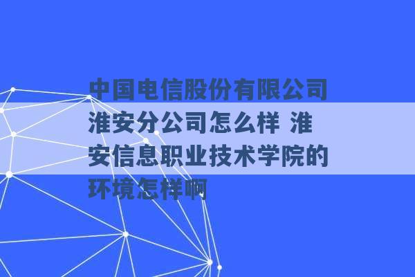 中国电信股份有限公司淮安分公司怎么样 淮安信息职业技术学院的环境怎样啊 -第1张图片-电信联通移动号卡网