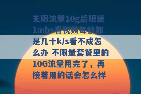 无限流量10g后限速1mbs看视频每秒都是几十k/s看不成怎么办 不限量套餐里的10G流量用完了，再接着用的话会怎么样 -第1张图片-电信联通移动号卡网