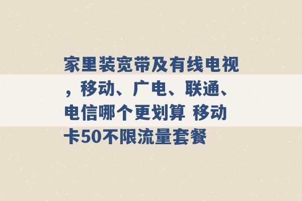 家里装宽带及有线电视，移动、广电、联通、电信哪个更划算 移动卡50不限流量套餐 -第1张图片-电信联通移动号卡网