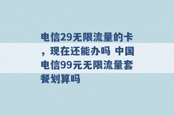 电信29无限流量的卡，现在还能办吗 中国电信99元无限流量套餐划算吗 -第1张图片-电信联通移动号卡网